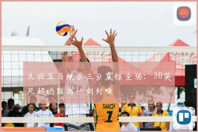 文班亚马绝杀三分震惊全场：30英尺超远距离一剑封喉