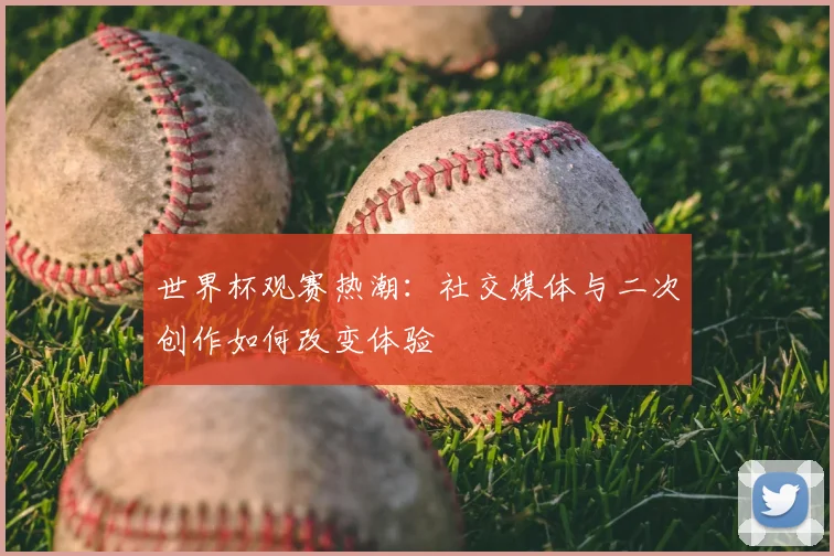 世界杯观赛热潮:社交媒体与二次创作如何改变体验