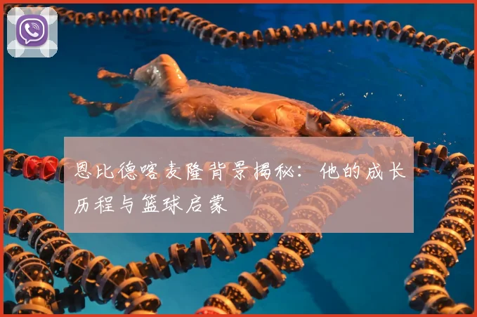 恩比德喀麦隆背景揭秘：他的成长历程与篮球启蒙