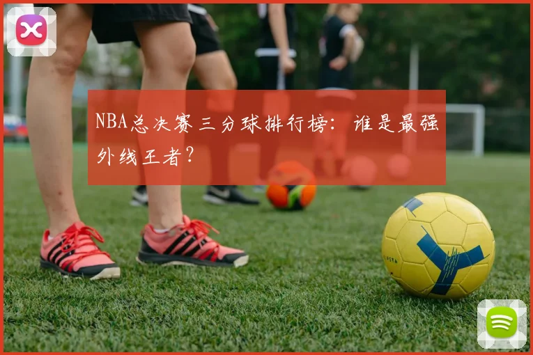 NBA总决赛三分球排行榜：谁是最强外线王者？