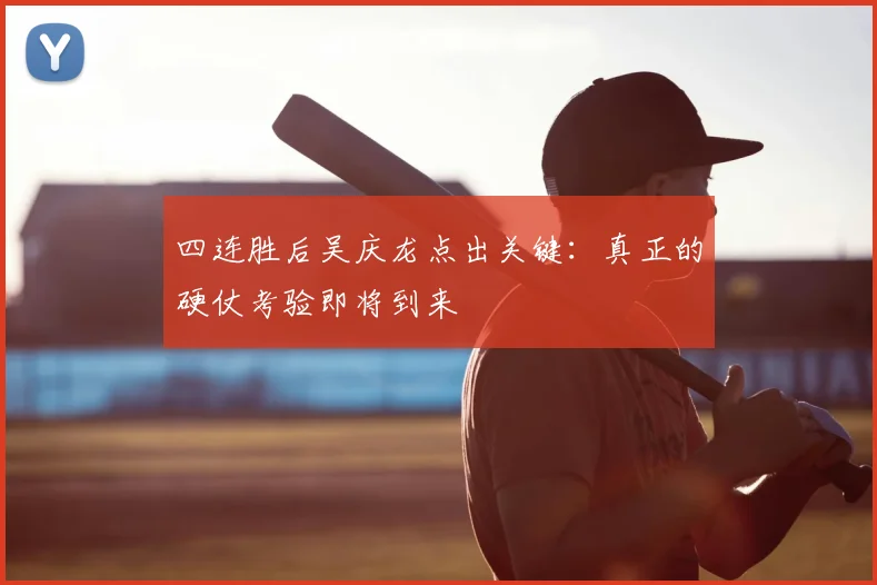 四连胜后吴庆龙点出关键：真正的硬仗考验即将到来
