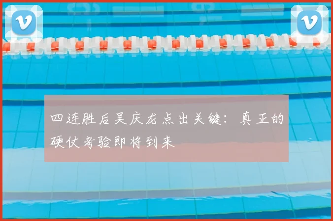四连胜后吴庆龙点出关键：真正的硬仗考验即将到来