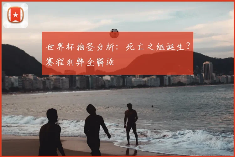 世界杯抽签分析：死亡之组诞生？赛程利弊全解读
