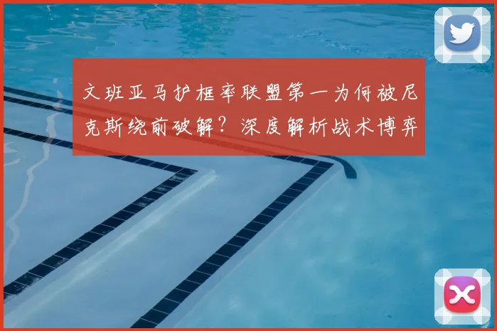 文班亚马护框率联盟第一为何被尼克斯绕前破解？深度解析战术博弈