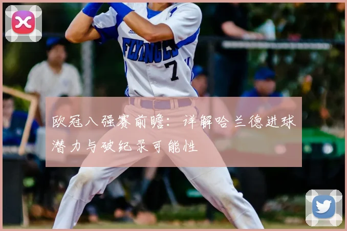 欧冠八强赛前瞻：详解哈兰德进球潜力与破纪录可能性