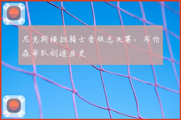 尼克斯横扫骑士晋级总决赛，布伦森率队创造历史
