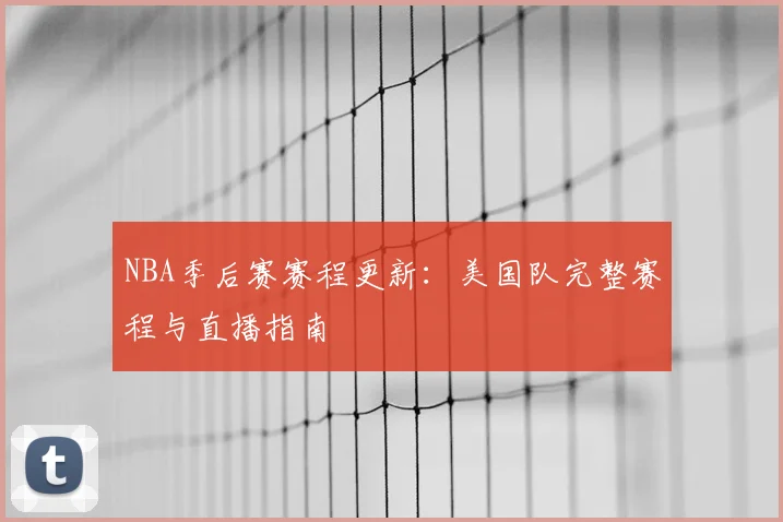 NBA季后赛赛程更新:美国队完整赛程与直播指南