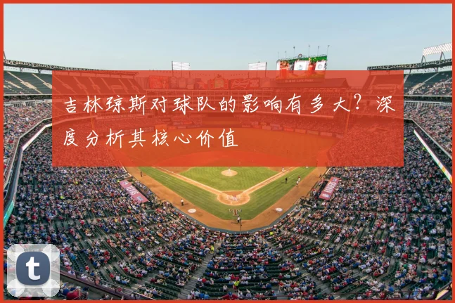 吉林琼斯对球队的影响有多大？深度分析其核心价值