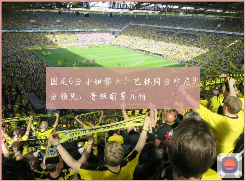 国足6分小组第六!巴林同分印尼9分领先,晋级前景几何