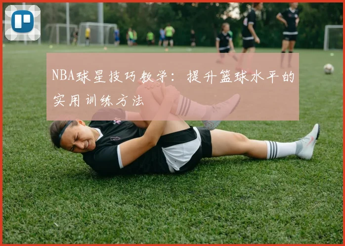NBA球星技巧教学：提升篮球水平的实用训练方法