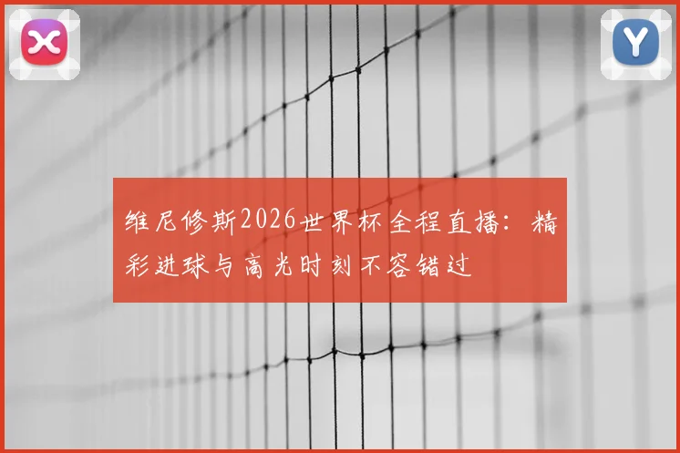 维尼修斯2026世界杯全程直播：精彩进球与高光时刻不容错过