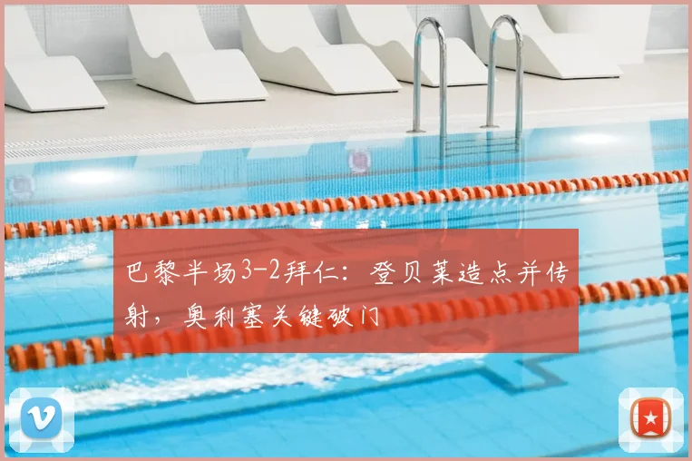 巴黎半场3-2拜仁：登贝莱造点并传射，奥利塞关键破门