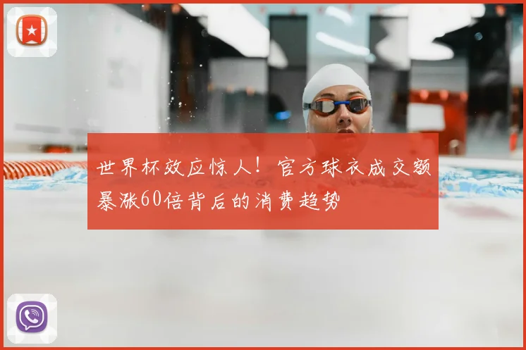世界杯效应惊人!官方球衣成交额暴涨60倍背后的消费趋势