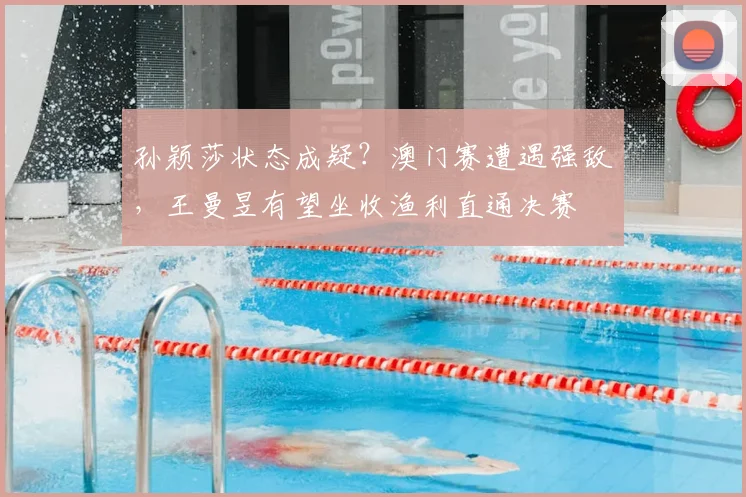 孙颖莎状态成疑？澳门赛遭遇强敌，王曼昱有望坐收渔利直通决赛