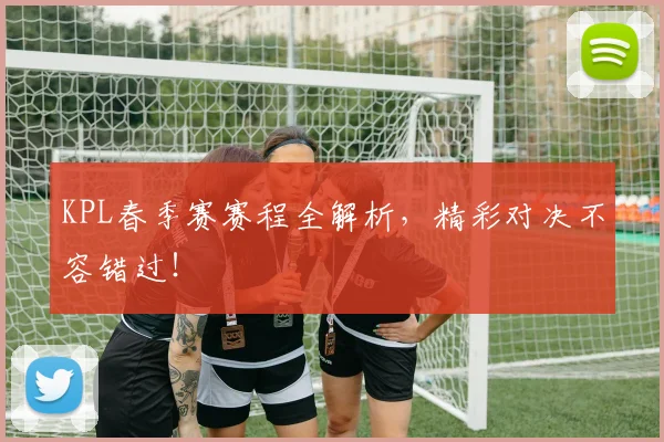 KPL春季赛赛程全解析，精彩对决不容错过！