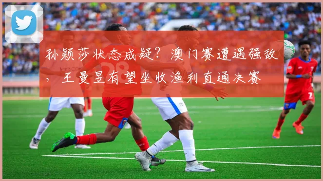 孙颖莎状态成疑？澳门赛遭遇强敌，王曼昱有望坐收渔利直通决赛