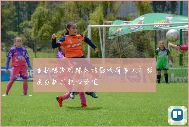 吉林琼斯对球队的影响有多大？深度分析其核心价值