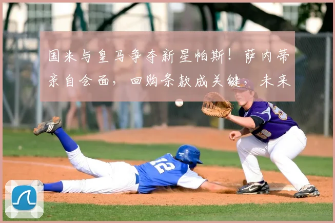 国米与皇马争夺新星帕斯！萨内蒂亲自会面，回购条款成关键，未来解析