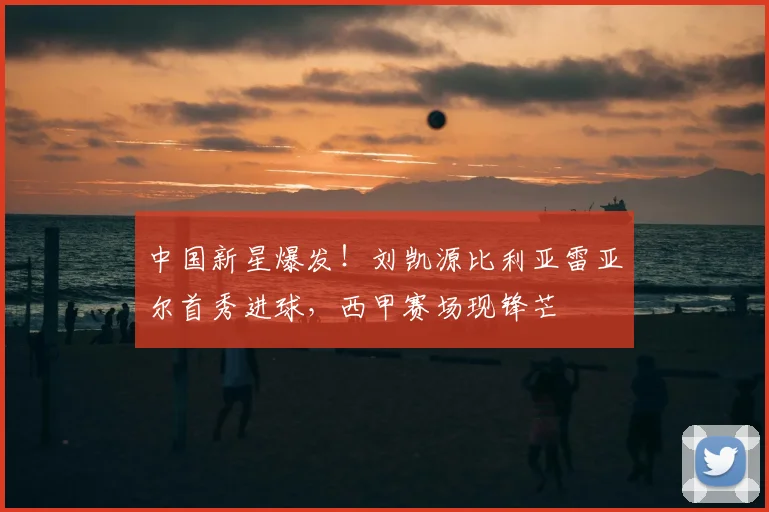 中国新星爆发！刘凯源比利亚雷亚尔首秀进球，西甲赛场现锋芒