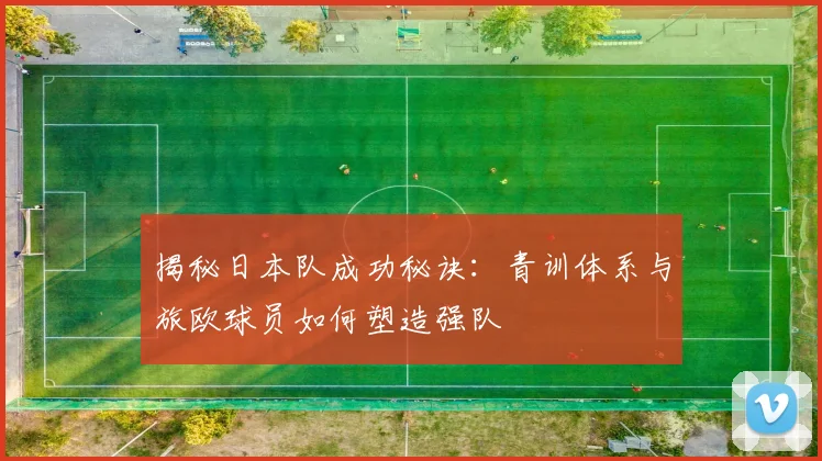 揭秘日本队成功秘诀：青训体系与旅欧球员如何塑造强队