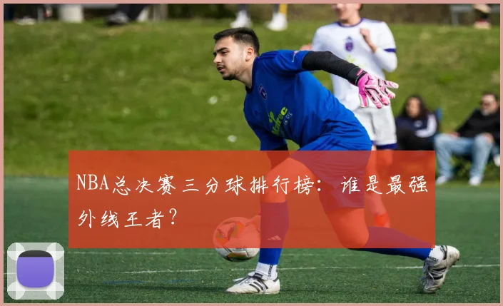 NBA总决赛三分球排行榜：谁是最强外线王者？