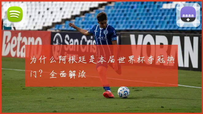 为什么阿根廷是本届世界杯夺冠热门?全面解读