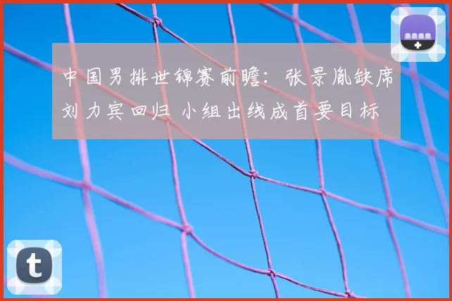 中国男排世锦赛前瞻：张景胤缺席刘力宾回归 小组出线成首要目标