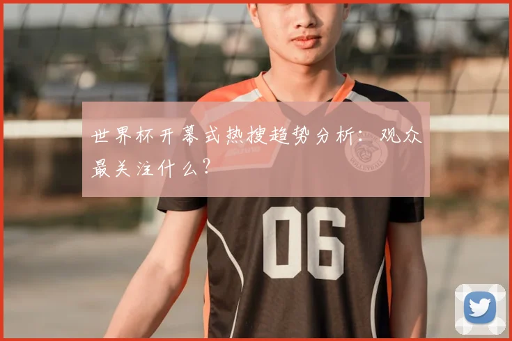 世界杯开幕式热搜趋势分析：观众最关注什么？