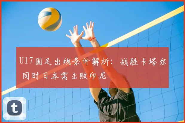 U17国足出线条件解析：战胜卡塔尔 同时日本需击败印尼
