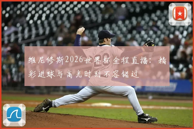 维尼修斯2026世界杯全程直播：精彩进球与高光时刻不容错过
