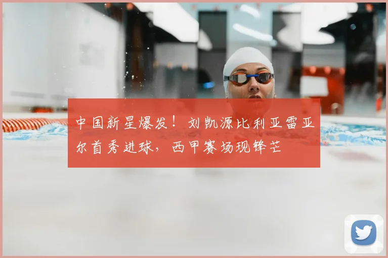 中国新星爆发！刘凯源比利亚雷亚尔首秀进球，西甲赛场现锋芒