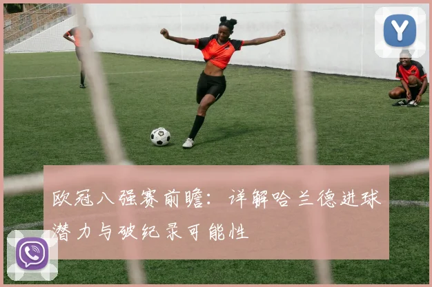 欧冠八强赛前瞻：详解哈兰德进球潜力与破纪录可能性