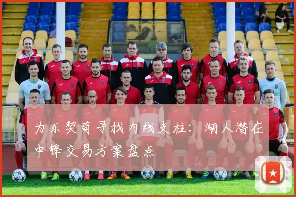 为东契奇寻找内线支柱:湖人潜在中锋交易方案盘点
