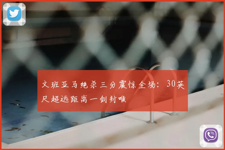 文班亚马绝杀三分震惊全场：30英尺超远距离一剑封喉