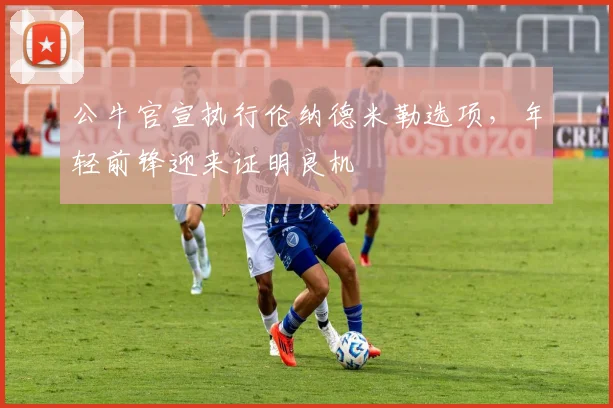 公牛官宣执行伦纳德米勒选项，年轻前锋迎来证明良机