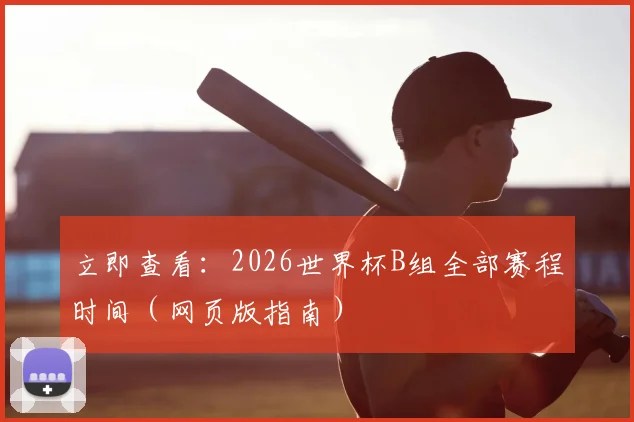 立即查看：2026世界杯B组全部赛程时间（网页版指南）