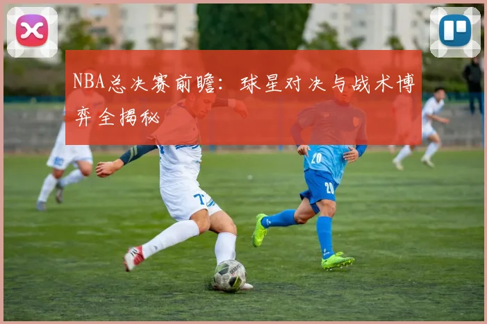 NBA总决赛前瞻：球星对决与战术博弈全揭秘